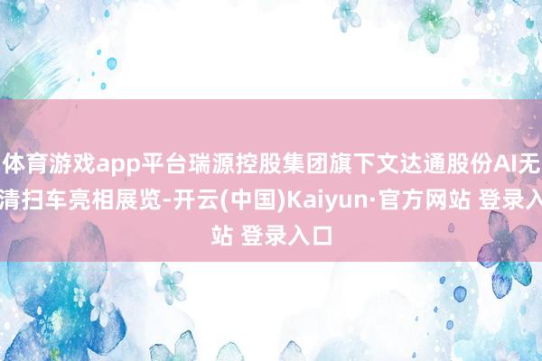 体育游戏app平台瑞源控股集团旗下文达通股份AI无人清扫车亮相展览-开云(中国)Kaiyun·官方网站 登录入口