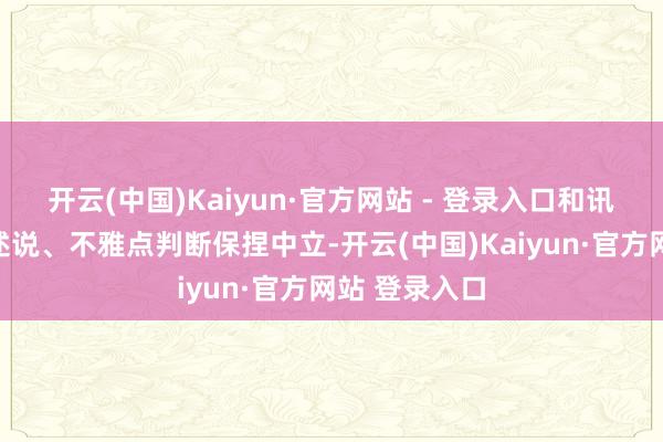 开云(中国)Kaiyun·官方网站 - 登录入口和讯网站对文中述说、不雅点判断保捏中立-开云(中国)Kaiyun·官方网站 登录入口