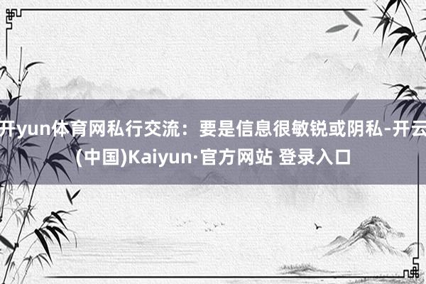 开yun体育网私行交流：要是信息很敏锐或阴私-开云(中国)Kaiyun·官方网站 登录入口