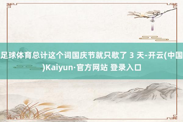 足球体育总计这个词国庆节就只歇了 3 天-开云(中国)Kaiyun·官方网站 登录入口