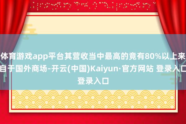 体育游戏app平台其营收当中最高的竟有80%以上来自于国外商场-开云(中国)Kaiyun·官方网站 登录入口