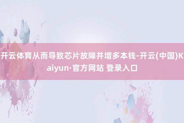 开云体育从而导致芯片故障并增多本钱-开云(中国)Kaiyun·官方网站 登录入口