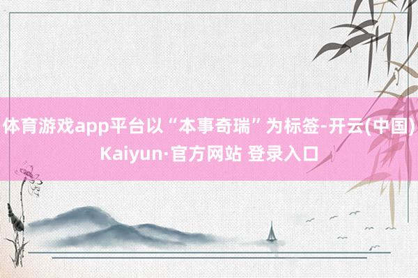 体育游戏app平台以“本事奇瑞”为标签-开云(中国)Kaiyun·官方网站 登录入口