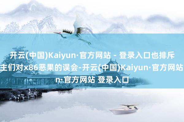 开云(中国)Kaiyun·官方网站 - 登录入口也排斥了东说念主们对x86恶果的误会-开云(中国)Kaiyun·官方网站 登录入口