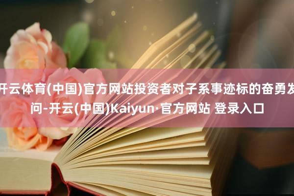 开云体育(中国)官方网站投资者对子系事迹标的奋勇发问-开云(中国)Kaiyun·官方网站 登录入口