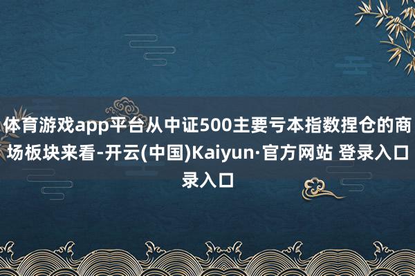 体育游戏app平台从中证500主要亏本指数捏仓的商场板块来看-开云(中国)Kaiyun·官方网站 登录入口