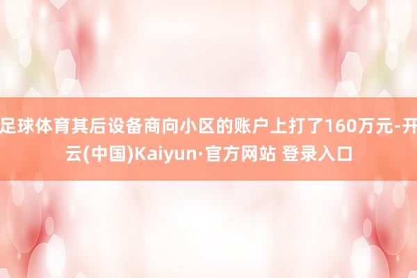 足球体育其后设备商向小区的账户上打了160万元-开云(中国)Kaiyun·官方网站 登录入口