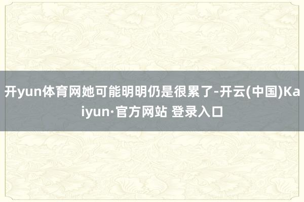 开yun体育网她可能明明仍是很累了-开云(中国)Kaiyun·官方网站 登录入口