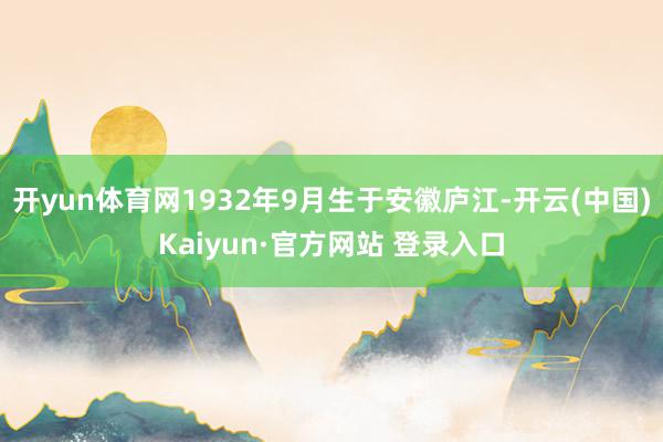 开yun体育网1932年9月生于安徽庐江-开云(中国)Kaiyun·官方网站 登录入口