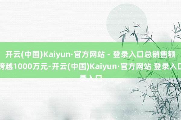 开云(中国)Kaiyun·官方网站 - 登录入口总销售额跨越1000万元-开云(中国)Kaiyun·官方网站 登录入口