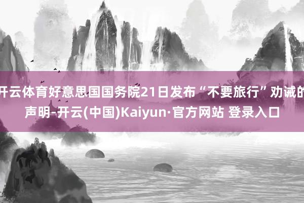 开云体育好意思国国务院21日发布“不要旅行”劝诫的声明-开云(中国)Kaiyun·官方网站 登录入口