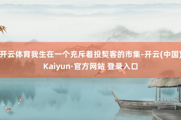 开云体育我生在一个充斥着投契客的市集-开云(中国)Kaiyun·官方网站 登录入口