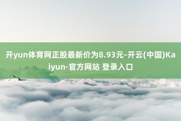 开yun体育网正股最新价为8.93元-开云(中国)Kaiyun·官方网站 登录入口