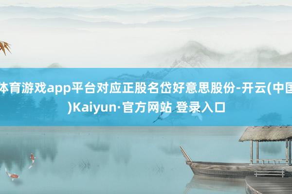 体育游戏app平台对应正股名岱好意思股份-开云(中国)Kaiyun·官方网站 登录入口