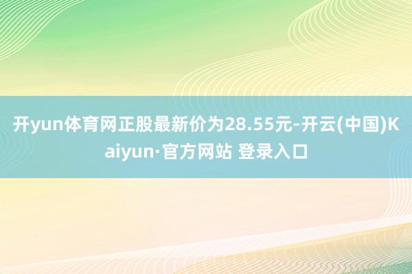 开yun体育网正股最新价为28.55元-开云(中国)Kaiyun·官方网站 登录入口