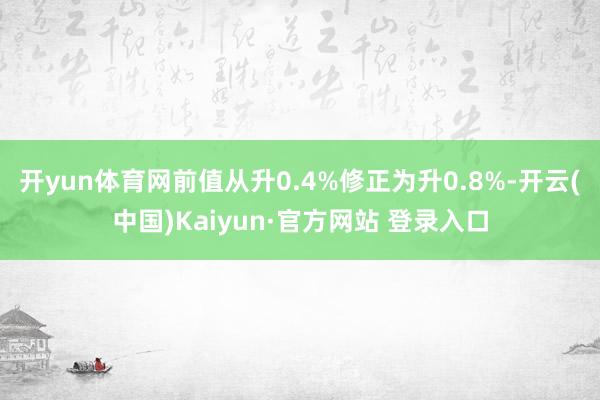 开yun体育网前值从升0.4%修正为升0.8%-开云(中国)Kaiyun·官方网站 登录入口