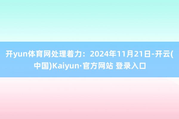 开yun体育网处理着力：2024年11月21日-开云(中国)Kaiyun·官方网站 登录入口