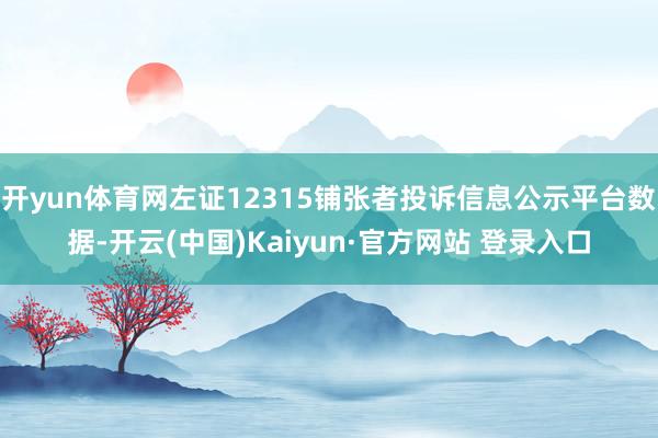 开yun体育网左证12315铺张者投诉信息公示平台数据-开云(中国)Kaiyun·官方网站 登录入口