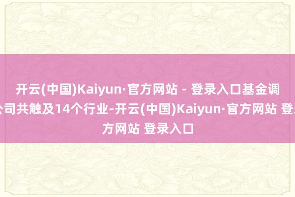 开云(中国)Kaiyun·官方网站 - 登录入口基金调研的公司共触及14个行业-开云(中国)Kaiyun·官方网站 登录入口