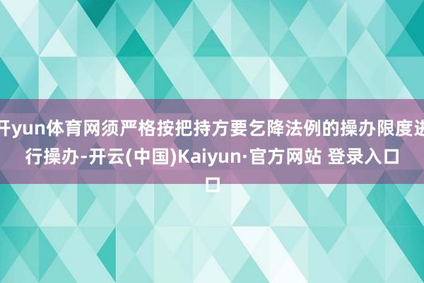 开yun体育网须严格按把持方要乞降法例的操办限度进行操办-开云(中国)Kaiyun·官方网站 登录入口