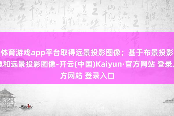 体育游戏app平台取得远景投影图像；基于布景投影图像和远景投影图像-开云(中国)Kaiyun·官方网站 登录入口