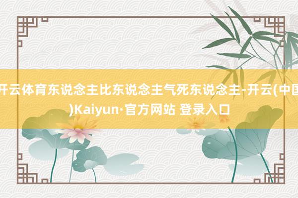 开云体育东说念主比东说念主气死东说念主-开云(中国)Kaiyun·官方网站 登录入口