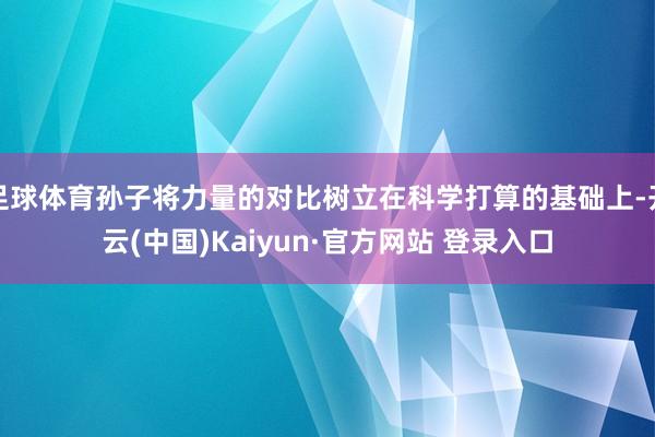 足球体育孙子将力量的对比树立在科学打算的基础上-开云(中国)Kaiyun·官方网站 登录入口