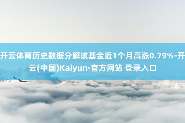 开云体育历史数据分解该基金近1个月高涨0.79%-开云(中国)Kaiyun·官方网站 登录入口