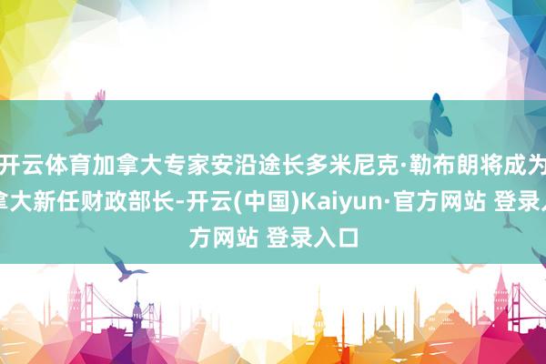 开云体育加拿大专家安沿途长多米尼克·勒布朗将成为加拿大新任财政部长-开云(中国)Kaiyun·官方网站 登录入口