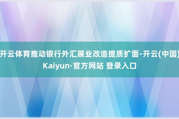 开云体育推动银行外汇展业改造提质扩面-开云(中国)Kaiyun·官方网站 登录入口