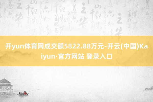 开yun体育网成交额5822.88万元-开云(中国)Kaiyun·官方网站 登录入口