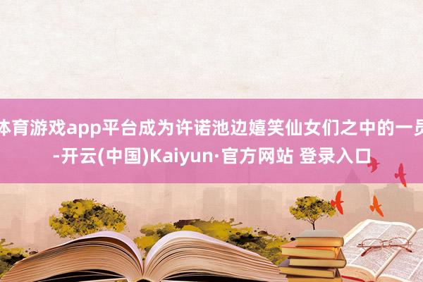 体育游戏app平台成为许诺池边嬉笑仙女们之中的一员-开云(中国)Kaiyun·官方网站 登录入口