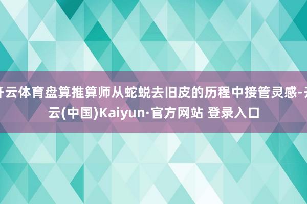 开云体育盘算推算师从蛇蜕去旧皮的历程中接管灵感-开云(中国)Kaiyun·官方网站 登录入口