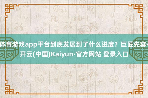 体育游戏app平台到底发展到了什么进度？巨匠先容-开云(中国)Kaiyun·官方网站 登录入口