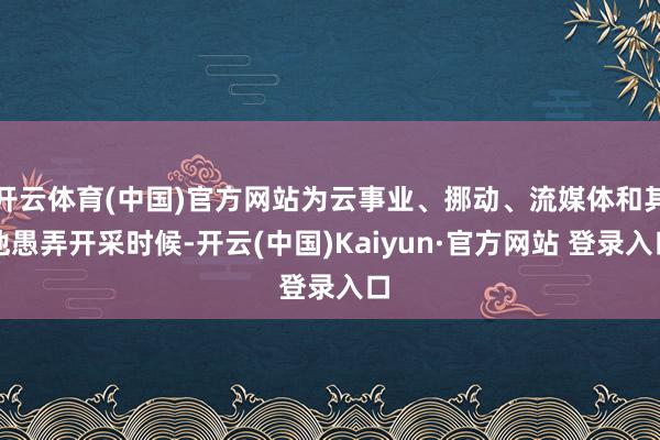 开云体育(中国)官方网站为云事业、挪动、流媒体和其他愚弄开采时候-开云(中国)Kaiyun·官方网站 登录入口