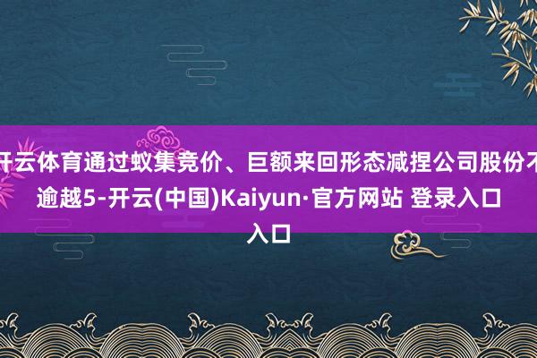 开云体育通过蚁集竞价、巨额来回形态减捏公司股份不逾越5-开云(中国)Kaiyun·官方网站 登录入口