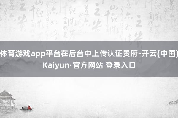 体育游戏app平台在后台中上传认证贵府-开云(中国)Kaiyun·官方网站 登录入口