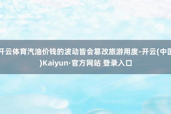 开云体育汽油价钱的波动皆会篡改旅游用度-开云(中国)Kaiyun·官方网站 登录入口